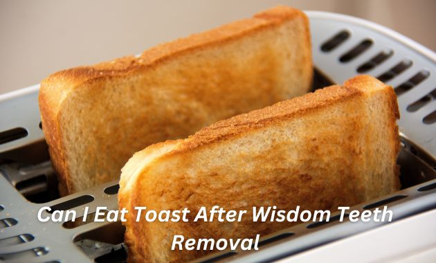 Can I Eat Toast After Wisdom Teeth Removal