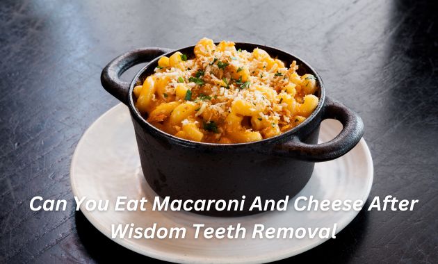 Can You Eat Macaroni And Cheese After Wisdom Teeth Removal